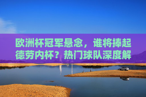 欧洲杯冠军悬念,谁将捧起德劳内杯?热门球队深度解析,德劳内杯花落谁家?欧洲杯冠军悬念与热门球队解析 欧洲杯冠军悬念,谁将捧起德劳内杯?热门球队深度解析,德劳内杯花落谁家?欧洲杯冠军悬念与热门球队解析