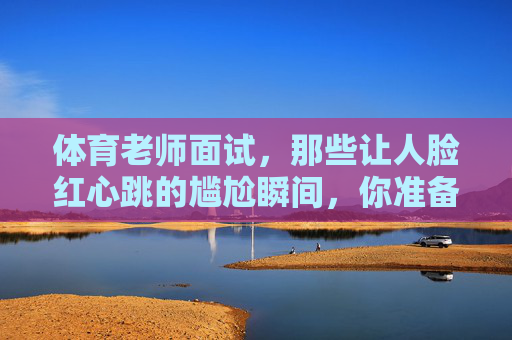 体育老师面试,那些让人脸红心跳的尴尬瞬间,你准备好了吗?体育老师面试,脸红心跳的尴尬瞬间 体育老师面试,那些让人脸红心跳的尴尬瞬间,你准备好了吗?体育老师面试,脸红心跳的尴尬瞬间