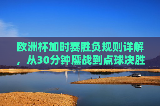 欧洲杯加时赛胜负规则详解,从30分钟鏖战到点球决胜的晋级之路,欧洲杯加时赛胜负规则详解,从30分钟鏖战到点球决胜的晋级之路 欧洲杯加时赛胜负规则详解,从30分钟鏖战到点球决胜的晋级之路,欧洲杯加时赛胜负规则详解,从30分钟鏖战到点球决胜的晋级之路