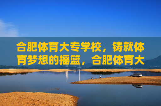 合肥体育大专学校,铸就体育梦想的摇篮,合肥体育大专学校,铸就体育梦想的摇篮 合肥体育大专学校,铸就体育梦想的摇篮,合肥体育大专学校,铸就体育梦想的摇篮