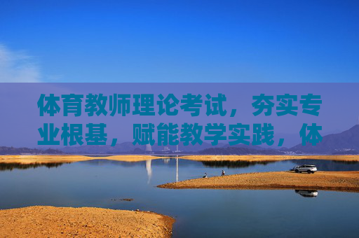 体育教师理论考试，夯实专业根基，赋能教学实践，体育教师理论考试，夯实专业根基，赋能教学实践
