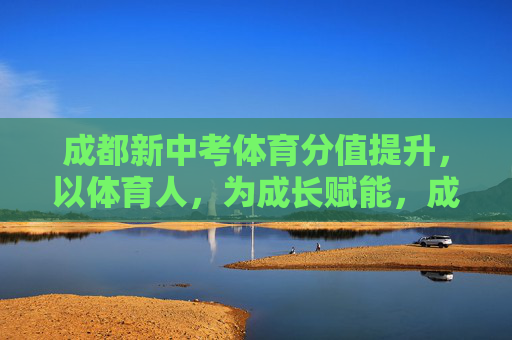 成都新中考体育分值提升，以体育人，为成长赋能，成都中考体育分值提升，以体育人，为成长赋能