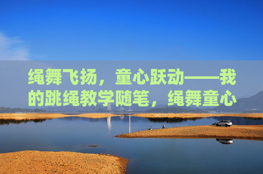 绳舞飞扬,童心跃动——我的跳绳教学随笔,绳舞童心,我的跳绳教学随笔 绳舞飞扬,童心跃动——我的跳绳教学随笔,绳舞童心,我的跳绳教学随笔