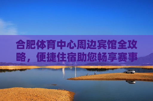 合肥体育中心周边宾馆全攻略,便捷住宿助您畅享赛事与旅程,合肥体育中心周边宾馆便捷住宿攻略,畅享赛事与旅程 合肥体育中心周边宾馆全攻略,便捷住宿助您畅享赛事与旅程,合肥体育中心周边宾馆便捷住宿攻略,畅享赛事与旅程