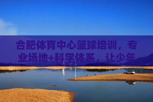 合肥体育中心篮球培训,专业场地+科学体系,让少年在篮球场上逐梦成长,合肥体育中心篮球培训,专业场地科学体系,助力少年逐梦成长 合肥体育中心篮球培训,专业场地+科学体系,让少年在篮球场上逐梦成长,合肥体育中心篮球培训,专业场地科学体系,助力少年逐梦成长