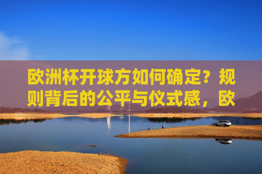 欧洲杯开球方如何确定?规则背后的公平与仪式感,欧洲杯开球方确定,规则中的公平与仪式感 欧洲杯开球方如何确定?规则背后的公平与仪式感,欧洲杯开球方确定,规则中的公平与仪式感