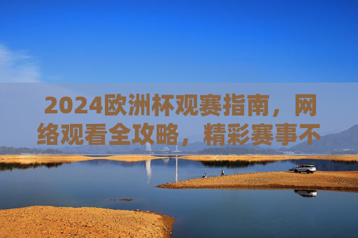 2024欧洲杯观赛指南，网络观看全攻略，精彩赛事不错过！2024欧洲杯观赛指南，网络观看全攻略，精彩赛事不错过