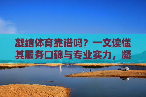 凝结体育靠谱吗？一文读懂其服务口碑与专业实力，凝结体育靠谱吗？一文读懂服务口碑与专业实力