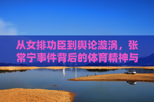 从女排功臣到舆论漩涡,张常宁事件背后的体育精神与公众期待,女排功臣张常宁,舆论漩涡中的体育精神与公众期待 从女排功臣到舆论漩涡,张常宁事件背后的体育精神与公众期待,女排功臣张常宁,舆论漩涡中的体育精神与公众期待