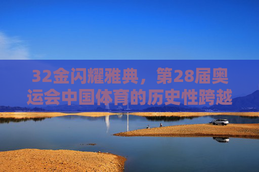 32金闪耀雅典,第28届奥运会中国体育的历史性跨越,雅典奥运32金,中国体育历史性跨越 32金闪耀雅典,第28届奥运会中国体育的历史性跨越,雅典奥运32金,中国体育历史性跨越