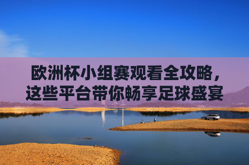 欧洲杯小组赛观看全攻略,这些平台带你畅享足球盛宴,欧洲杯小组赛观看全攻略,平台带你畅享足球盛宴 欧洲杯小组赛观看全攻略,这些平台带你畅享足球盛宴,欧洲杯小组赛观看全攻略,平台带你畅享足球盛宴