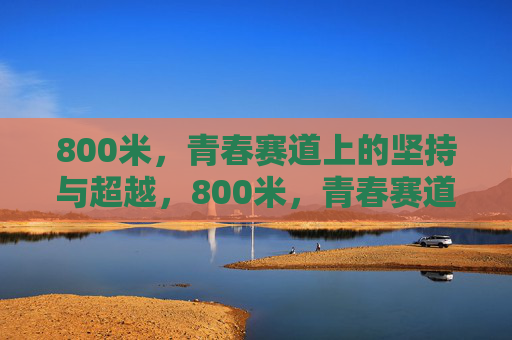 800米,青春赛道上的坚持与超越,800米,青春赛道上的坚持与超越 800米,青春赛道上的坚持与超越,800米,青春赛道上的坚持与超越