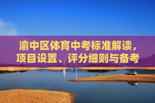 渝中区体育中考标准解读，项目设置、评分细则与备考指南，渝中区体育中考标准解读，项目设置、评分细则与备考指南
