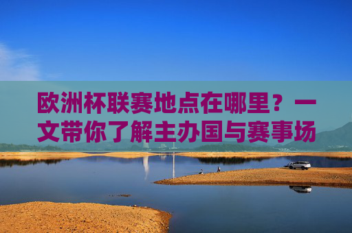 欧洲杯联赛地点在哪里？一文带你了解主办国与赛事场馆，欧洲杯主办国及赛事场馆地点一览