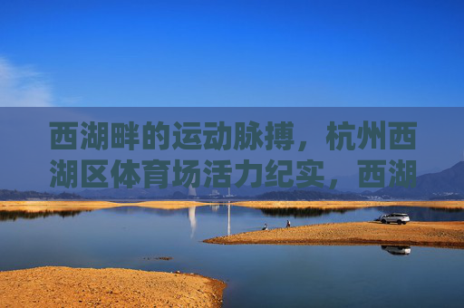 西湖畔的运动脉搏,杭州西湖区体育场活力纪实,西湖畔运动脉搏,杭州西湖区体育场活力 西湖畔的运动脉搏,杭州西湖区体育场活力纪实,西湖畔运动脉搏,杭州西湖区体育场活力