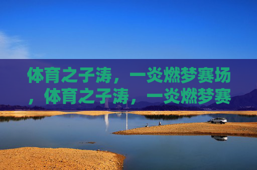 体育之子涛,一炎燃梦赛场,体育之子涛,一炎燃梦赛场 体育之子涛,一炎燃梦赛场,体育之子涛,一炎燃梦赛场