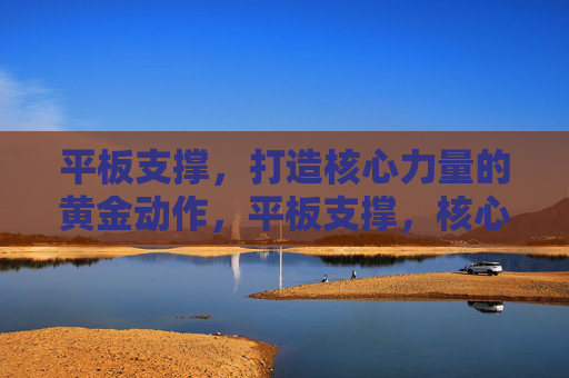 平板支撑,打造核心力量的黄金动作,平板支撑,核心力量的黄金动作 平板支撑,打造核心力量的黄金动作,平板支撑,核心力量的黄金动作