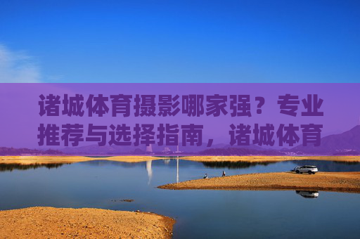 诸城体育摄影哪家强?专业推荐与选择指南,诸城体育摄影哪家强?专业推荐与选择指南 诸城体育摄影哪家强?专业推荐与选择指南,诸城体育摄影哪家强?专业推荐与选择指南