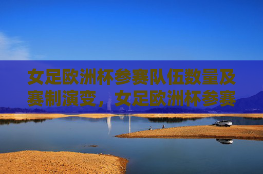 女足欧洲杯参赛队伍数量及赛制演变,女足欧洲杯参赛队伍数量与赛制演变 女足欧洲杯参赛队伍数量及赛制演变,女足欧洲杯参赛队伍数量与赛制演变