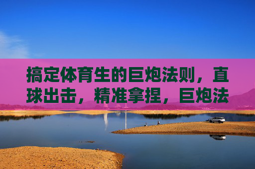 搞定体育生的巨炮法则，直球出击，精准拿捏，巨炮法则直球出击，精准拿捏体育生
