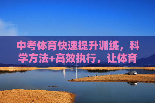 中考体育快速提升训练，科学方法+高效执行，让体育成绩弯道超车，中考体育，科学方法高效执行，快速提升弯道超车