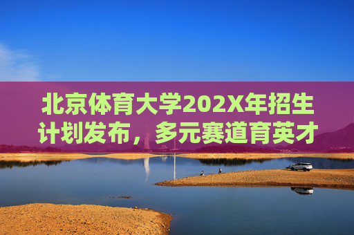 北京体育大学202X年招生计划发布,多元赛道育英才,体育梦想启新程,北京体育大学202X年招生计划发布,多元赛道育英才,体育梦想启新程 北京体育大学202X年招生计划发布,多元赛道育英才,体育梦想启新程,北京体育大学202X年招生计划发布,多元赛道育英才,体育梦想启新程