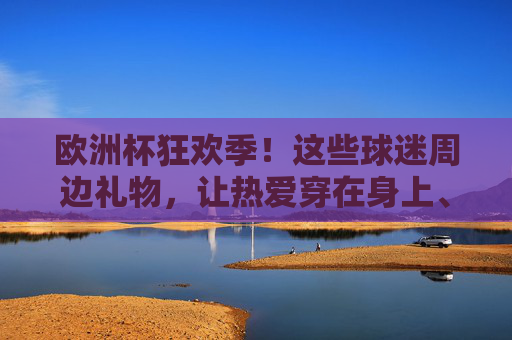 欧洲杯狂欢季！这些球迷周边礼物，让热爱穿在身上、戴在头上，欧洲杯狂欢季，球迷周边礼物，让热爱穿在身上、戴在头上