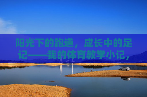 阳光下的跑道,成长中的足记——我的体育教学小记,阳光跑道,成长足迹——我的体育教学小记 阳光下的跑道,成长中的足记——我的体育教学小记,阳光跑道,成长足迹——我的体育教学小记