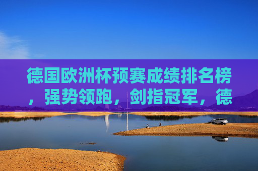 德国欧洲杯预赛成绩排名榜,强势领跑,剑指冠军,德国欧洲杯预赛强势领跑 剑指冠军 德国欧洲杯预赛成绩排名榜,强势领跑,剑指冠军,德国欧洲杯预赛强势领跑 剑指冠军