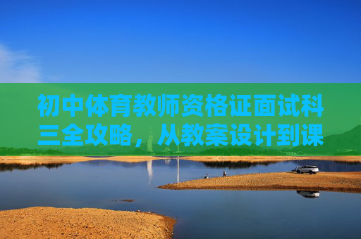 初中体育教师资格证面试科三全攻略，从教案设计到课堂展示的制胜之道，初中体育教师资格证面试科三，教案设计到课堂展示的制胜全攻略