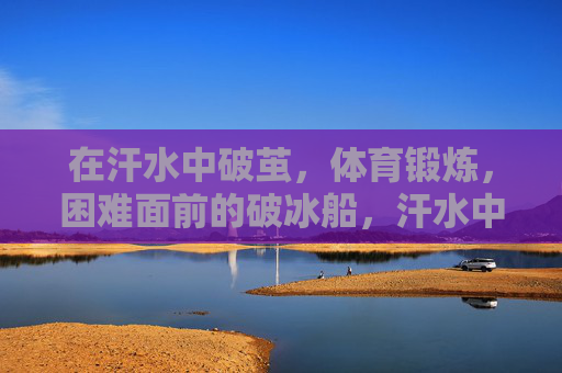 在汗水中破茧,体育锻炼,困难面前的破冰船,汗水中破茧,运动破冰 在汗水中破茧,体育锻炼,困难面前的破冰船,汗水中破茧,运动破冰