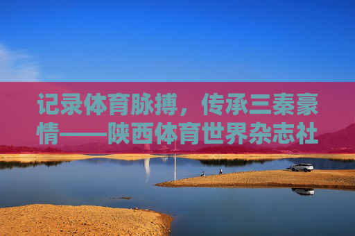 记录体育脉搏,传承三秦豪情——陕西体育世界杂志社的三十六载耕耘,陕西体育世界杂志社,三十六载耕耘,记录体育脉搏,传承三秦豪情 记录体育脉搏,传承三秦豪情——陕西体育世界杂志社的三十六载耕耘,陕西体育世界杂志社,三十六载耕耘,记录体育脉搏,传承三秦豪情
