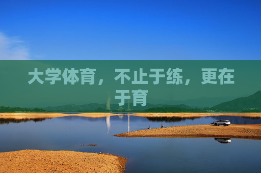 大学体育,不止于练,更在于育 大学体育,不止于练,更在于育