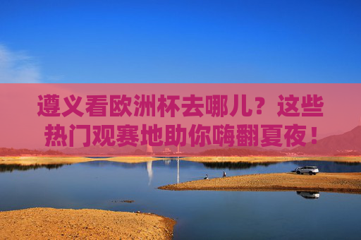 遵义看欧洲杯去哪儿?这些热门观赛地助你嗨翻夏夜!遵义欧洲杯观赛地,嗨翻夏夜,看球就这儿! 遵义看欧洲杯去哪儿?这些热门观赛地助你嗨翻夏夜!遵义欧洲杯观赛地,嗨翻夏夜,看球就这儿!