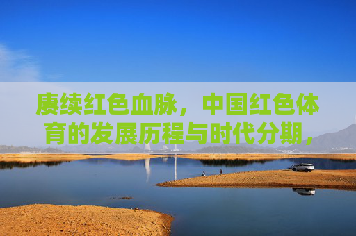 赓续红色血脉,中国红色体育的发展历程与时代分期,赓续红色血脉,中国红色体育的发展历程与时代分期 赓续红色血脉,中国红色体育的发展历程与时代分期,赓续红色血脉,中国红色体育的发展历程与时代分期