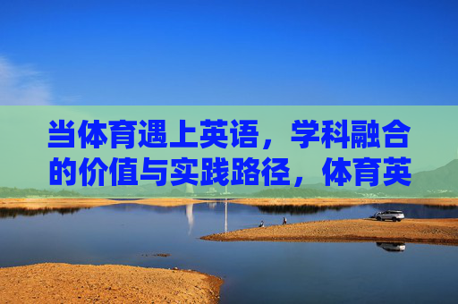 当体育遇上英语,学科融合的价值与实践路径,体育英语学科融合,价值与实践路径 当体育遇上英语,学科融合的价值与实践路径,体育英语学科融合,价值与实践路径