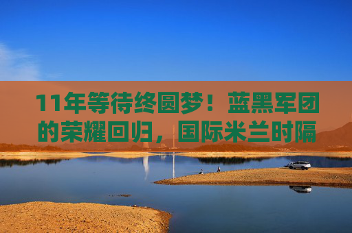 11年等待终圆梦!蓝黑军团的荣耀回归,国际米兰时隔11年重夺意甲冠军,11年等待终圆梦!国际米兰时隔11年重夺意甲冠军 11年等待终圆梦!蓝黑军团的荣耀回归,国际米兰时隔11年重夺意甲冠军,11年等待终圆梦!国际米兰时隔11年重夺意甲冠军
