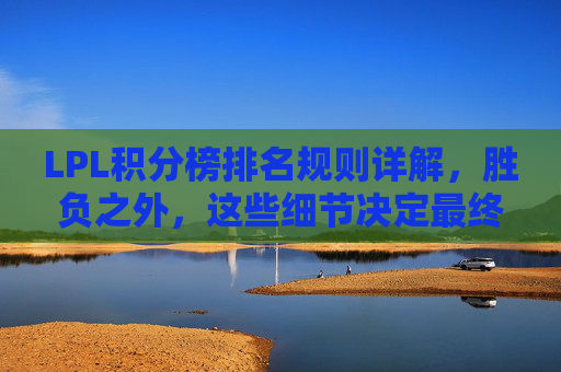 LPL积分榜排名规则详解,胜负之外,这些细节决定最终排名,LPL积分榜排名规则,胜负之外,细节决定最终排名 LPL积分榜排名规则详解,胜负之外,这些细节决定最终排名,LPL积分榜排名规则,胜负之外,细节决定最终排名