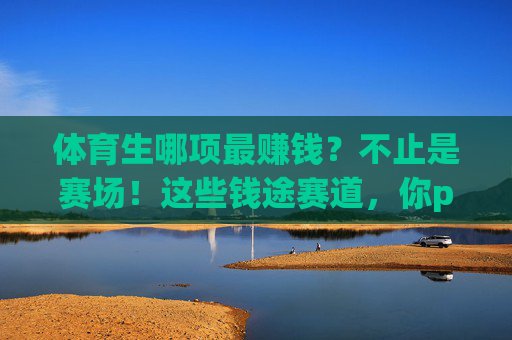 体育生哪项最赚钱?不止是赛场!这些钱途赛道,你pick哪个?体育生赚钱不止赛场!这些钱途赛道,你pick哪个? 体育生哪项最赚钱?不止是赛场!这些钱途赛道,你pick哪个?体育生赚钱不止赛场!这些钱途赛道,你pick哪个?