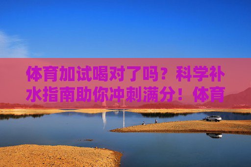 体育加试喝对了吗？科学补水指南助你冲刺满分！体育加试科学补水指南，喝对助你冲刺满分！