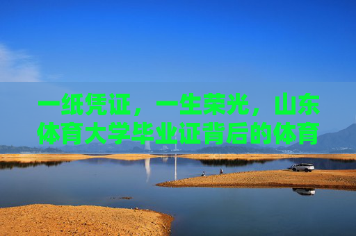 一纸凭证，一生荣光，山东体育大学毕业证背后的体育精神与人生答卷，一纸凭证映荣光，体育答卷写人生