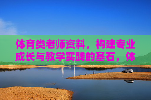 体育类老师资料,构建专业成长与教学实践的基石,体育教师专业成长与教学实践的基石 体育类老师资料,构建专业成长与教学实践的基石,体育教师专业成长与教学实践的基石