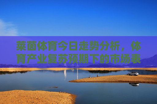 莱茵体育今日走势分析,体育产业复苏预期下的市场表现,莱茵体育今日走势,体育产业复苏预期下的市场表现 莱茵体育今日走势分析,体育产业复苏预期下的市场表现,莱茵体育今日走势,体育产业复苏预期下的市场表现
