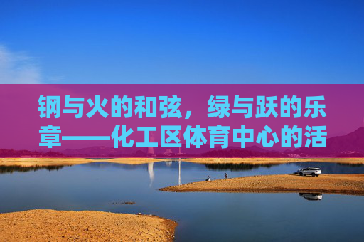 钢与火的和弦,绿与跃的乐章——化工区体育中心的活力答卷,钢与火,绿与跃,化工区体育中心的活力答卷 钢与火的和弦,绿与跃的乐章——化工区体育中心的活力答卷,钢与火,绿与跃,化工区体育中心的活力答卷