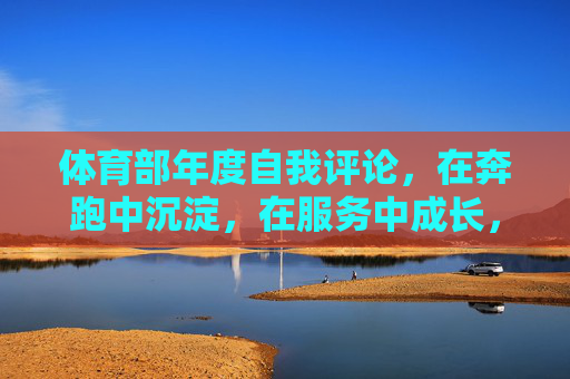 体育部年度自我评论,在奔跑中沉淀,在服务中成长,奔跑中沉淀,服务中成长——体育部年度自我评论 体育部年度自我评论,在奔跑中沉淀,在服务中成长,奔跑中沉淀,服务中成长——体育部年度自我评论
