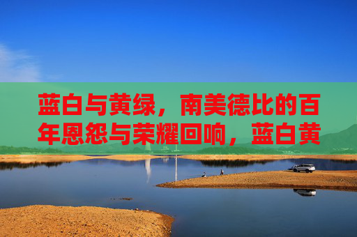 蓝白与黄绿，南美德比的百年恩怨与荣耀回响，蓝白黄绿，南美德比百年恩怨与荣耀回响