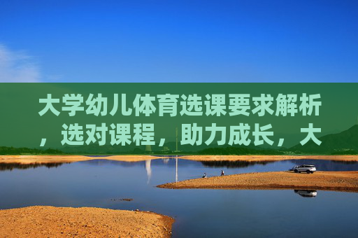 大学幼儿体育选课要求解析,选对课程,助力成长,大学幼儿体育选课要求解析,选对课程,助力成长 大学幼儿体育选课要求解析,选对课程,助力成长,大学幼儿体育选课要求解析,选对课程,助力成长