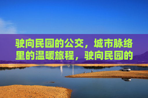 驶向民园的公交，城市脉络里的温暖旅程，驶向民园的公交，城市脉络里的温暖旅程