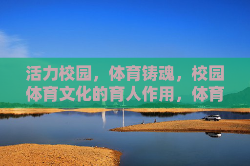 活力校园,体育铸魂,校园体育文化的育人作用,体育铸魂润校园,校园体育文化的育人力量 活力校园,体育铸魂,校园体育文化的育人作用,体育铸魂润校园,校园体育文化的育人力量