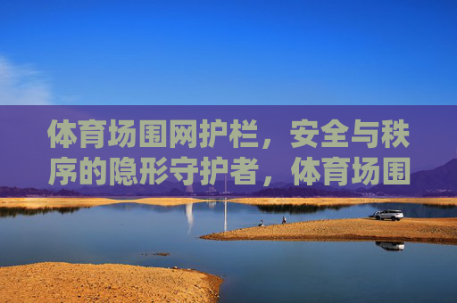 体育场围网护栏,安全与秩序的隐形守护者,体育场围网护栏,安全与秩序的隐形守护者 体育场围网护栏,安全与秩序的隐形守护者,体育场围网护栏,安全与秩序的隐形守护者